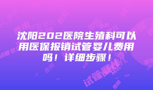 沈阳202医院生殖科可以用医保报销试管婴儿费用吗！详细步骤！