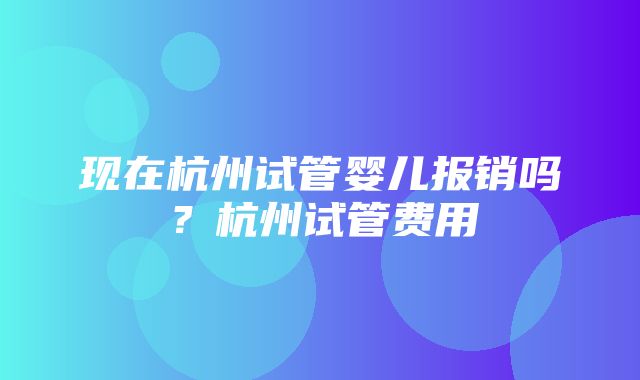 现在杭州试管婴儿报销吗？杭州试管费用