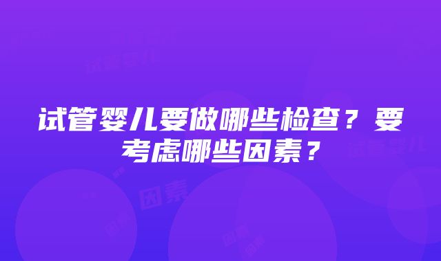 试管婴儿要做哪些检查？要考虑哪些因素？