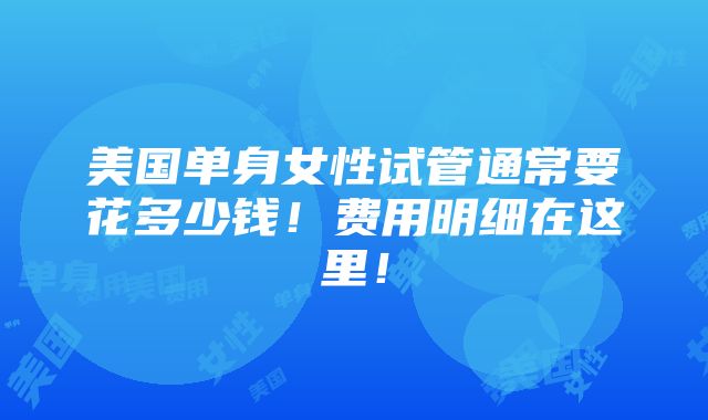 美国单身女性试管通常要花多少钱！费用明细在这里！