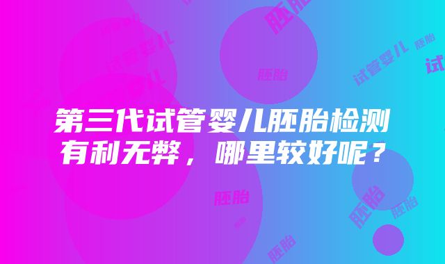 第三代试管婴儿胚胎检测有利无弊，哪里较好呢？