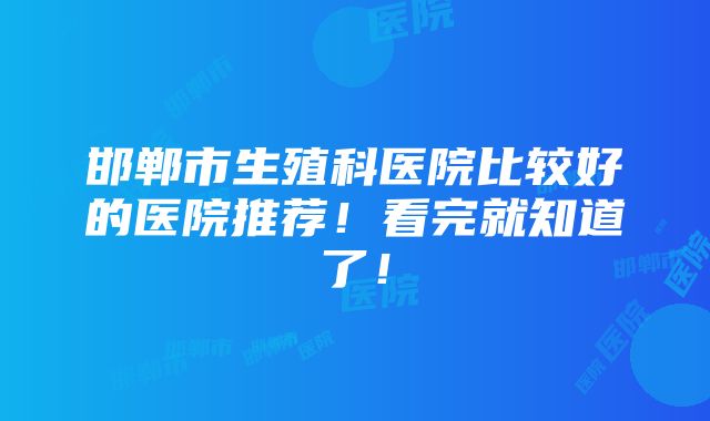 邯郸市生殖科医院比较好的医院推荐！看完就知道了！