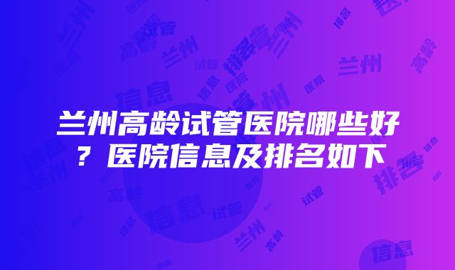 兰州高龄试管医院哪些好？医院信息及排名如下