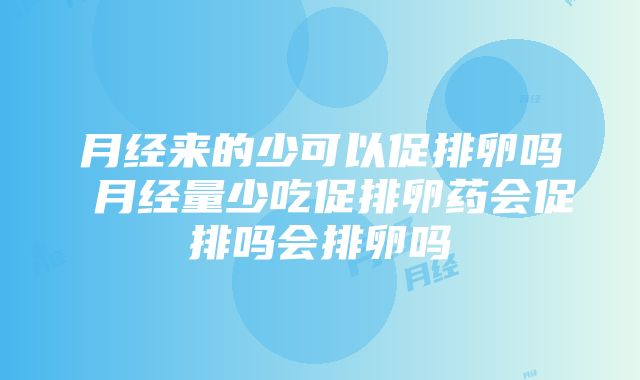 月经来的少可以促排卵吗 月经量少吃促排卵药会促排吗会排卵吗