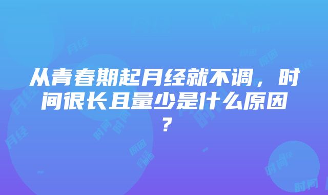 从青春期起月经就不调，时间很长且量少是什么原因？