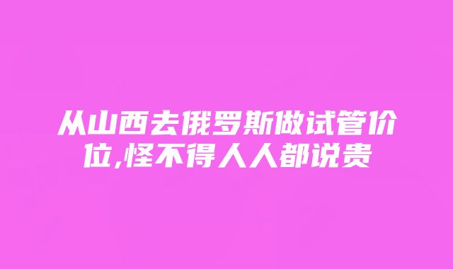 从山西去俄罗斯做试管价位,怪不得人人都说贵