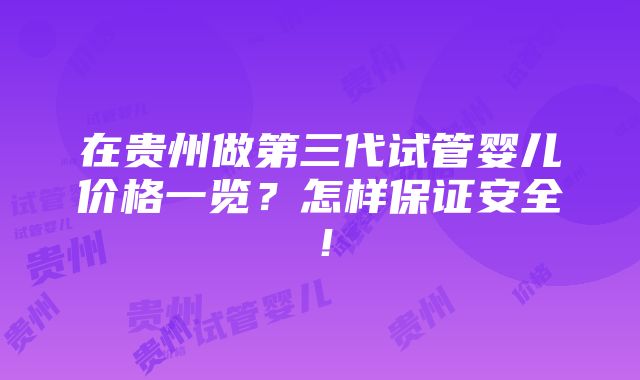 在贵州做第三代试管婴儿价格一览？怎样保证安全！