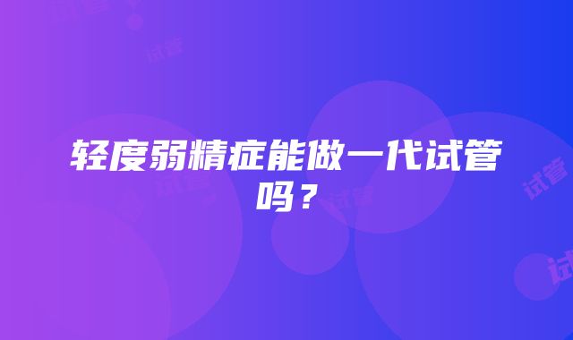 轻度弱精症能做一代试管吗？