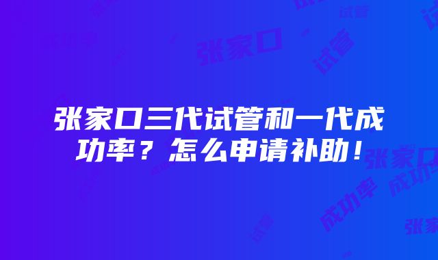 张家口三代试管和一代成功率？怎么申请补助！