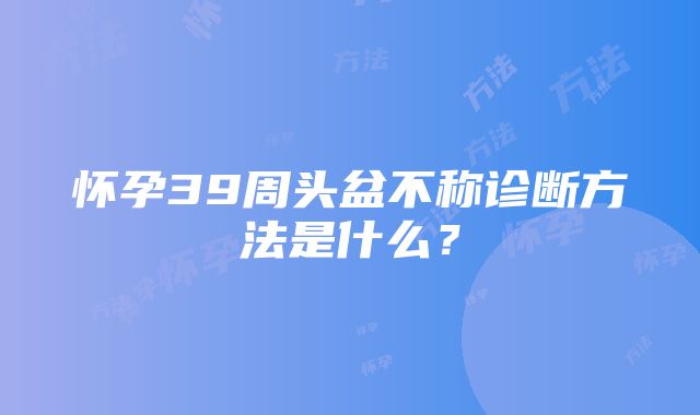 怀孕39周头盆不称诊断方法是什么？