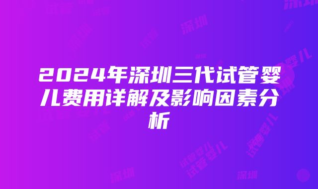 2024年深圳三代试管婴儿费用详解及影响因素分析