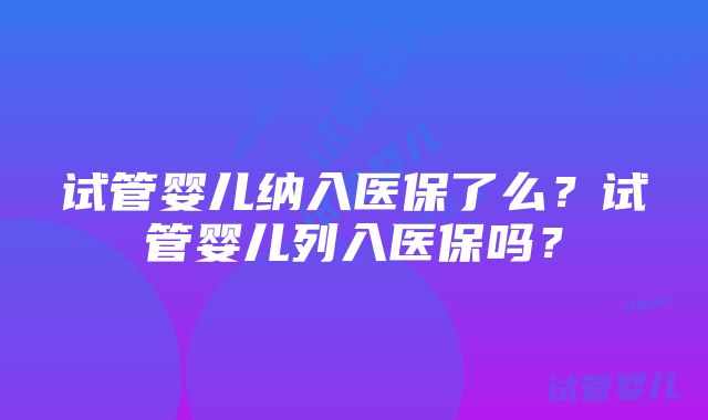 试管婴儿纳入医保了么？试管婴儿列入医保吗？