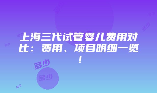 上海三代试管婴儿费用对比：费用、项目明细一览！