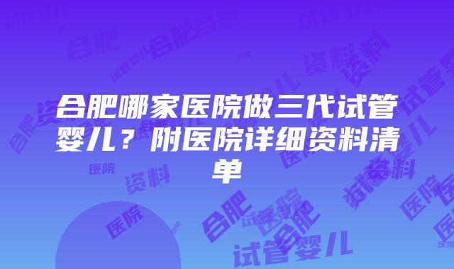 合肥哪家医院做三代试管婴儿？附医院详细资料清单