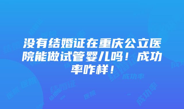 没有结婚证在重庆公立医院能做试管婴儿吗！成功率咋样！