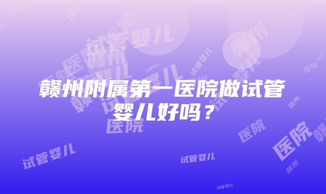 赣州附属第一医院做试管婴儿好吗？