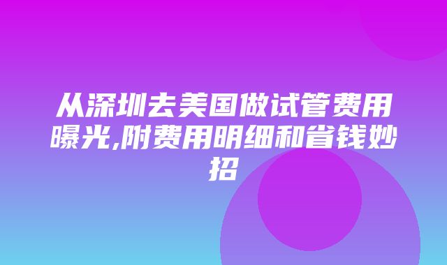 从深圳去美国做试管费用曝光,附费用明细和省钱妙招