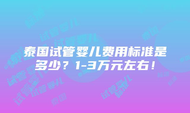 泰国试管婴儿费用标准是多少？1-3万元左右！