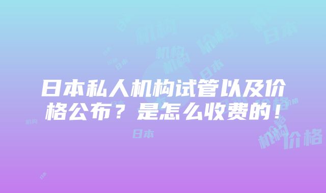 日本私人机构试管以及价格公布？是怎么收费的！