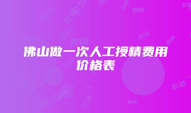 佛山做一次人工授精费用价格表