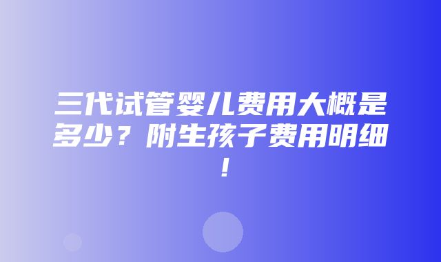 三代试管婴儿费用大概是多少？附生孩子费用明细！