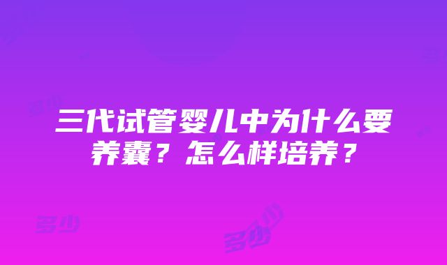 三代试管婴儿中为什么要养囊？怎么样培养？