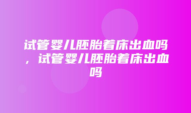 试管婴儿胚胎着床出血吗，试管婴儿胚胎着床出血吗