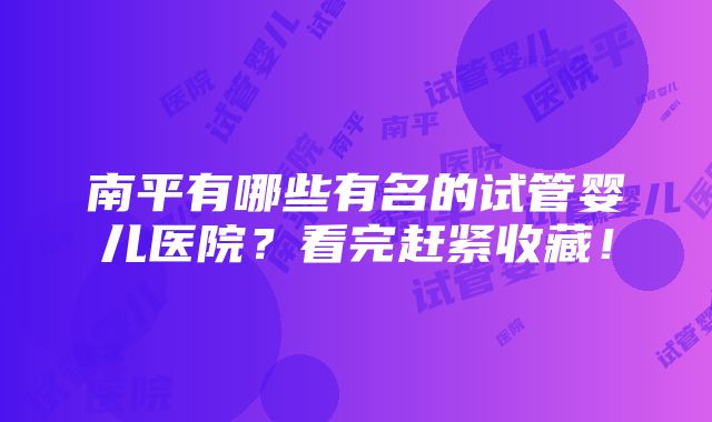 南平有哪些有名的试管婴儿医院？看完赶紧收藏！