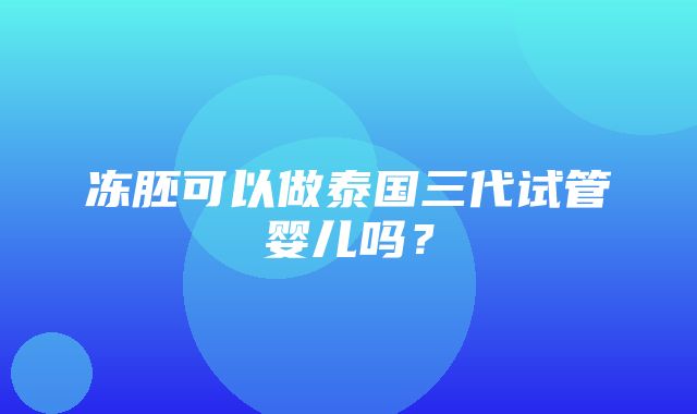 冻胚可以做泰国三代试管婴儿吗？