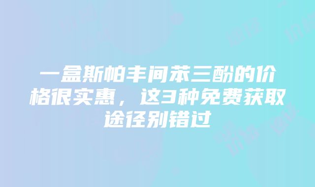 一盒斯帕丰间苯三酚的价格很实惠，这3种免费获取途径别错过