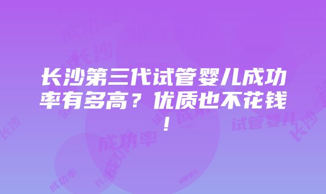 长沙第三代试管婴儿成功率有多高？优质也不花钱！