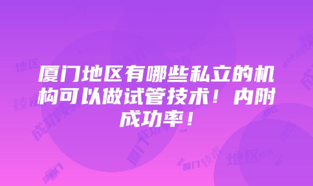 厦门地区有哪些私立的机构可以做试管技术！内附成功率！