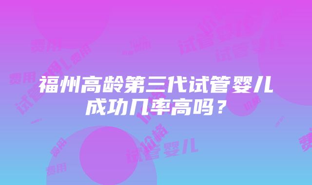 福州高龄第三代试管婴儿成功几率高吗？