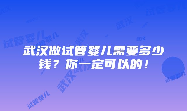 武汉做试管婴儿需要多少钱？你一定可以的！