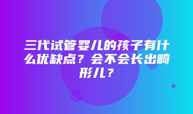 三代试管婴儿的孩子有什么优缺点？会不会长出畸形儿？