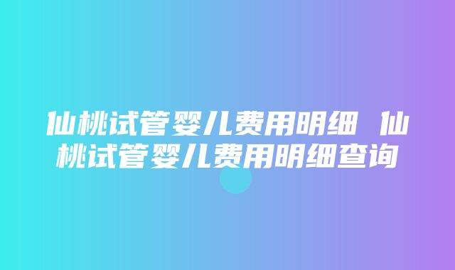 仙桃试管婴儿费用明细 仙桃试管婴儿费用明细查询