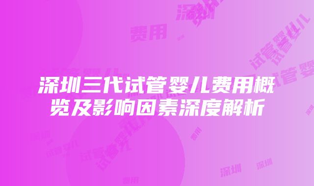 深圳三代试管婴儿费用概览及影响因素深度解析