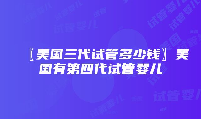 〖美国三代试管多少钱〗美国有第四代试管婴儿