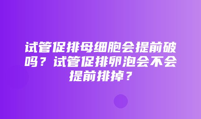 试管促排母细胞会提前破吗？试管促排卵泡会不会提前排掉？