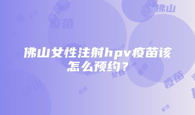 佛山女性注射hpv疫苗该怎么预约？