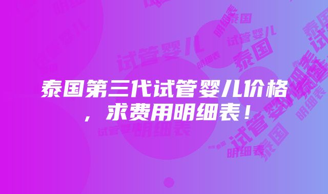 泰国第三代试管婴儿价格，求费用明细表！