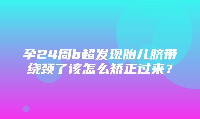 孕24周b超发现胎儿脐带绕颈了该怎么矫正过来？