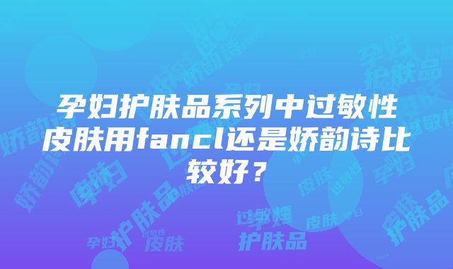 孕妇护肤品系列中过敏性皮肤用fancl还是娇韵诗比较好？