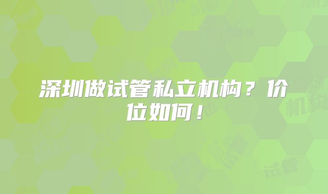 深圳做试管私立机构？价位如何！