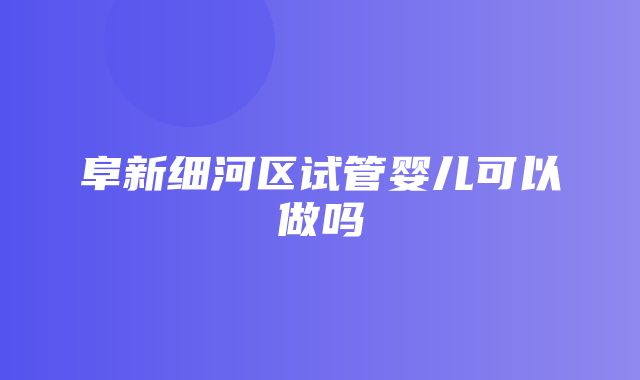 阜新细河区试管婴儿可以做吗