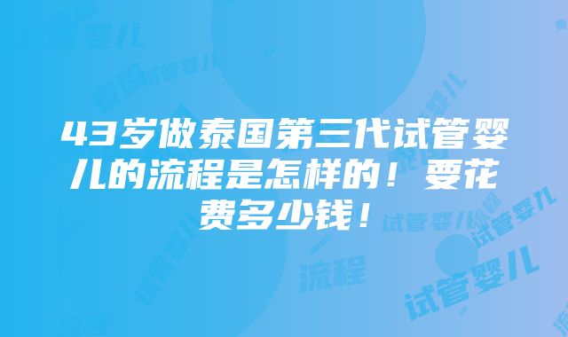 43岁做泰国第三代试管婴儿的流程是怎样的！要花费多少钱！