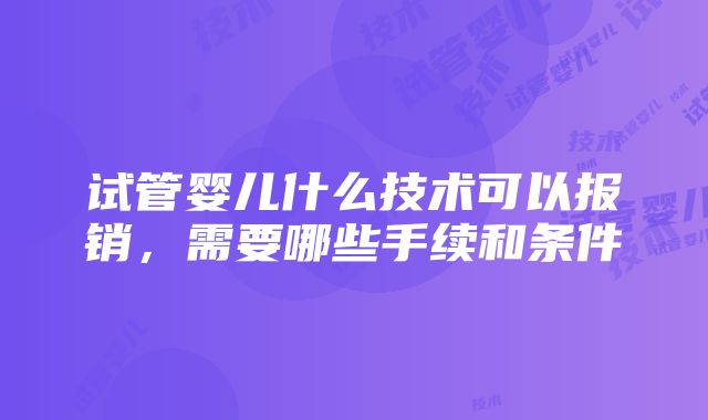 试管婴儿什么技术可以报销，需要哪些手续和条件