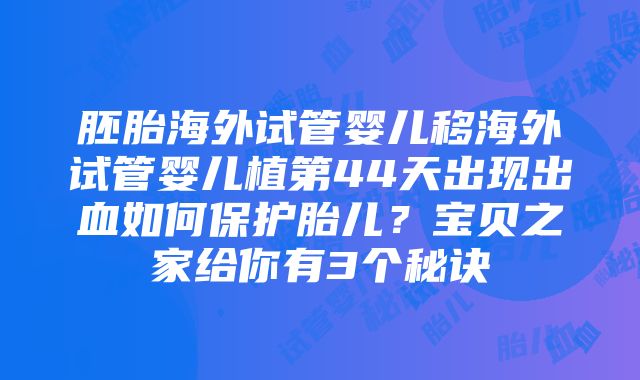 胚胎海外试管婴儿移海外试管婴儿植第44天出现出血如何保护胎儿？宝贝之家给你有3个秘诀