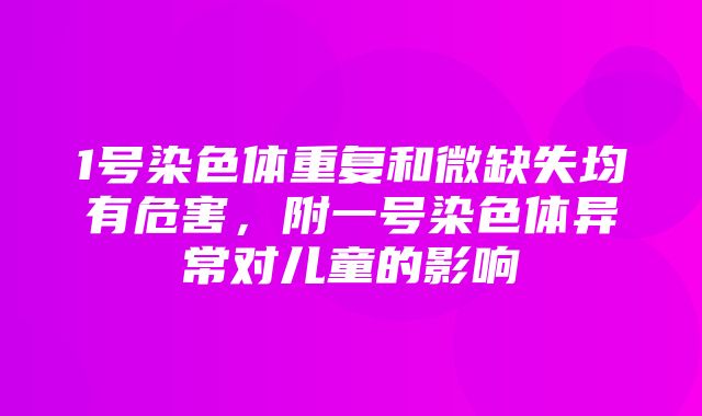 1号染色体重复和微缺失均有危害，附一号染色体异常对儿童的影响