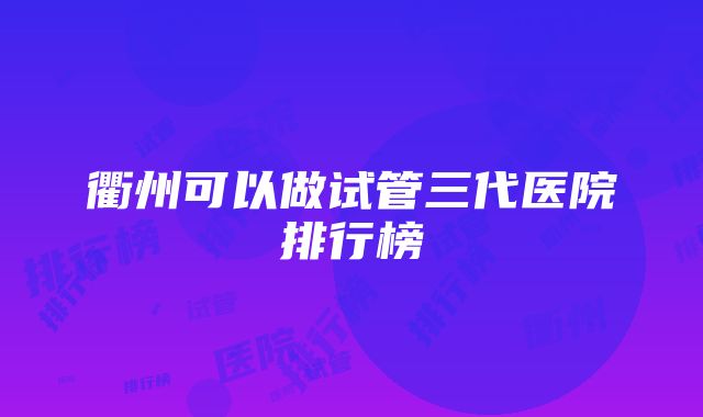 衢州可以做试管三代医院排行榜